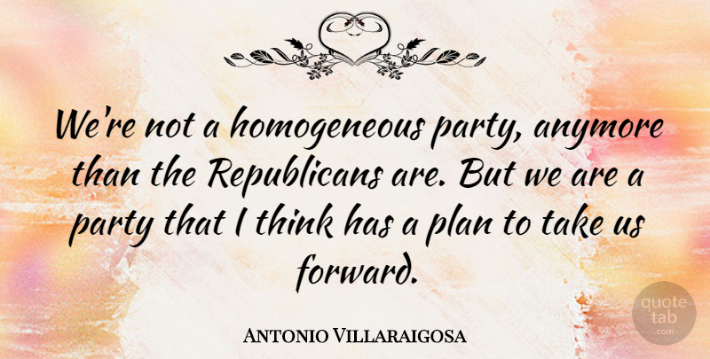 Antonio Villaraigosa Quote About Party, Thinking, Republican: Were Not A Homogeneous Party...