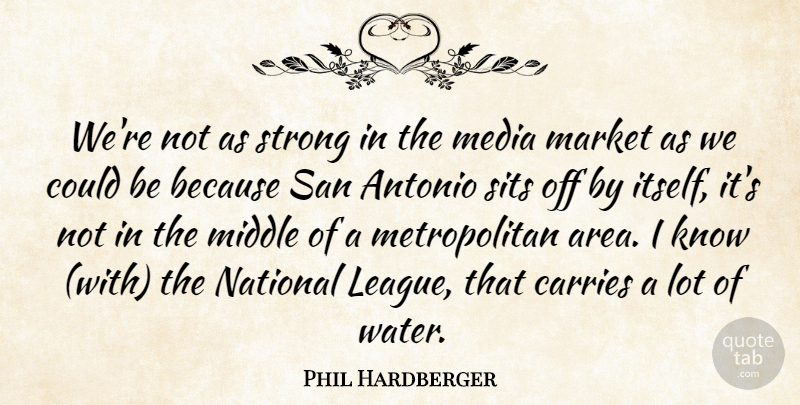 Phil Hardberger Quote About Carries, Market, Media, Middle, National: Were Not As Strong In...
