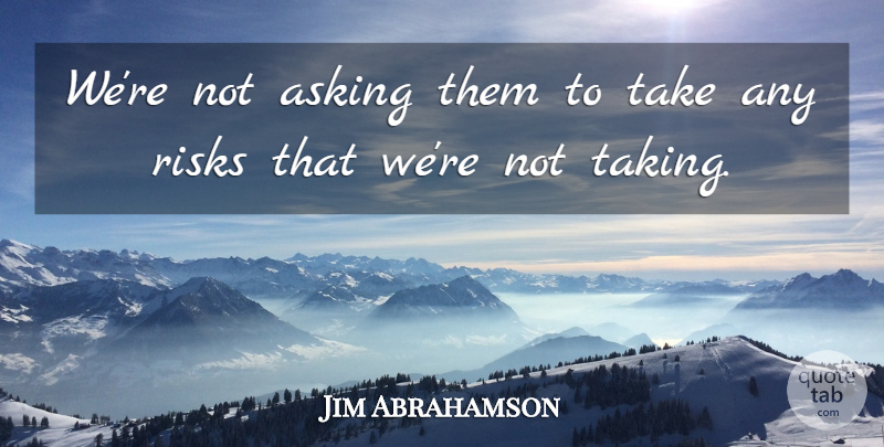 Jim Abrahamson Quote About Asking, Risks: Were Not Asking Them To...