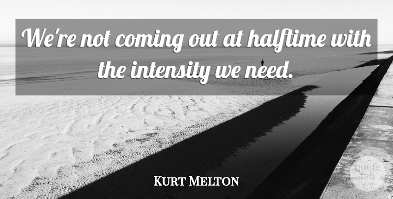 Kurt Melton Quote About Coming, Halftime, Intensity: Were Not Coming Out At...