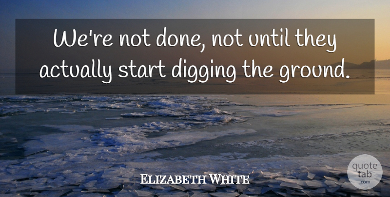 Elizabeth White Quote About Digging, Start, Until: Were Not Done Not Until...