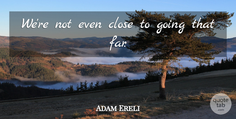 Adam Ereli Quote About Close: Were Not Even Close To...
