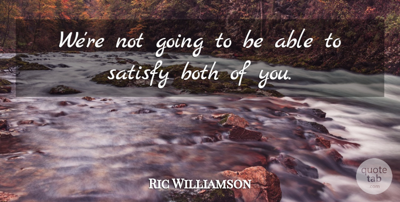 Ric Williamson Quote About Both, Satisfy: Were Not Going To Be...