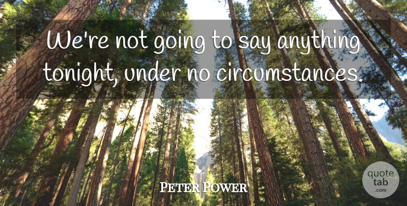 Peter Power Quote About Circumstance: Were Not Going To Say...