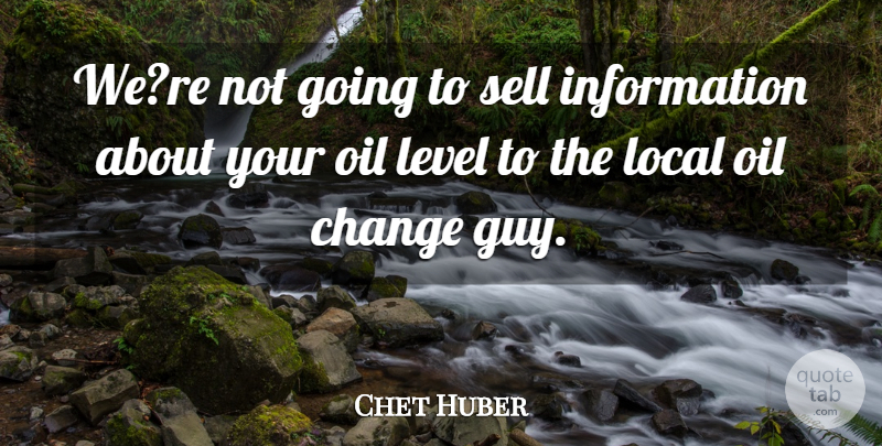 Chet Huber Quote About Change, Information, Level, Local, Oil: Were Not Going To Sell...