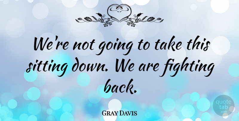 Gray Davis Quote About Fighting, Sitting: Were Not Going To Take...
