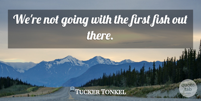 Tucker Tonkel Quote About Fish: Were Not Going With The...