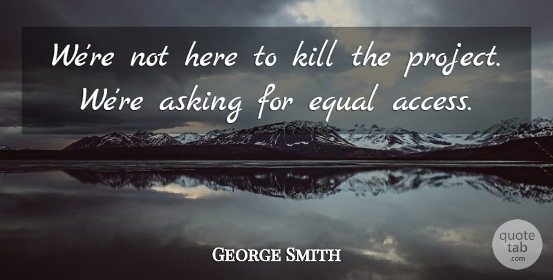 George Smith Quote About Asking, Equal: Were Not Here To Kill...