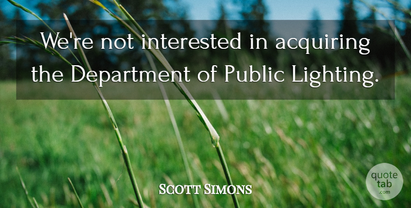 Scott Simons Quote About Acquiring, Department, Interested, Public: Were Not Interested In Acquiring...