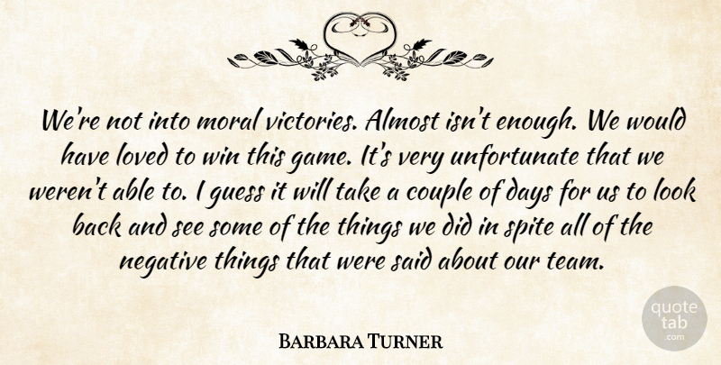 Barbara Turner Quote About Almost, Couple, Days, Guess, Loved: Were Not Into Moral Victories...