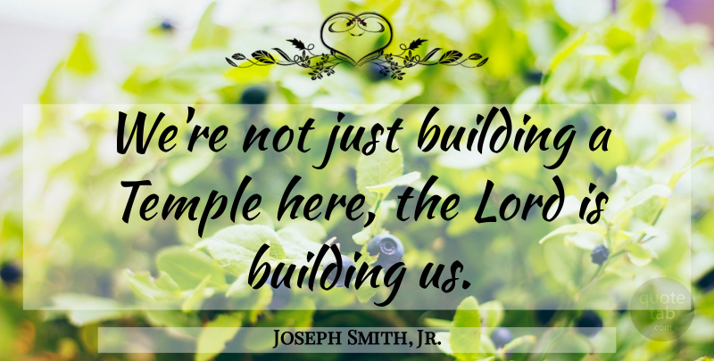 Joseph Smith, Jr. Quote About Temples, Building, Lord: Were Not Just Building A...