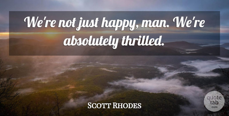 Scott Rhodes Quote About Absolutely: Were Not Just Happy Man...