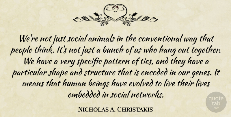 Nicholas A. Christakis Quote About Beings, Bunch, Embedded, Evolved, Hang: Were Not Just Social Animals...