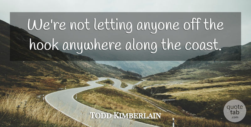 Todd Kimberlain Quote About Along, Anyone, Anywhere, Hook, Letting: Were Not Letting Anyone Off...