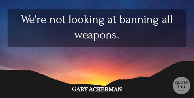 Gary Ackerman Quote About Weapons: Were Not Looking At Banning...