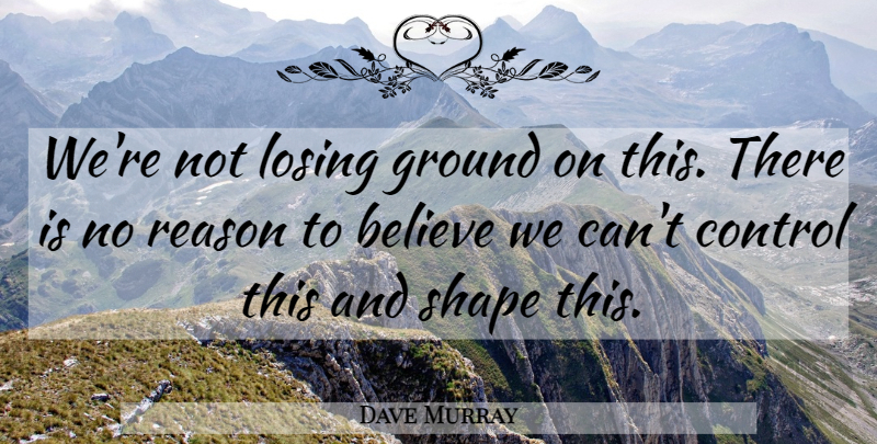 Dave Murray Quote About Believe, Control, Ground, Losing, Reason: Were Not Losing Ground On...