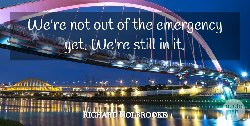 Richard Holbrooke Quote About Emergency: Were Not Out Of The...