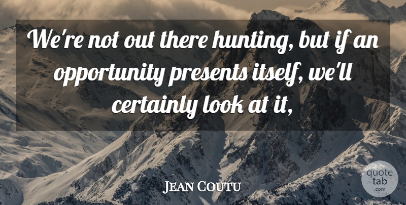 Jean Coutu Quote About Certainly, Opportunity, Presents: Were Not Out There Hunting...