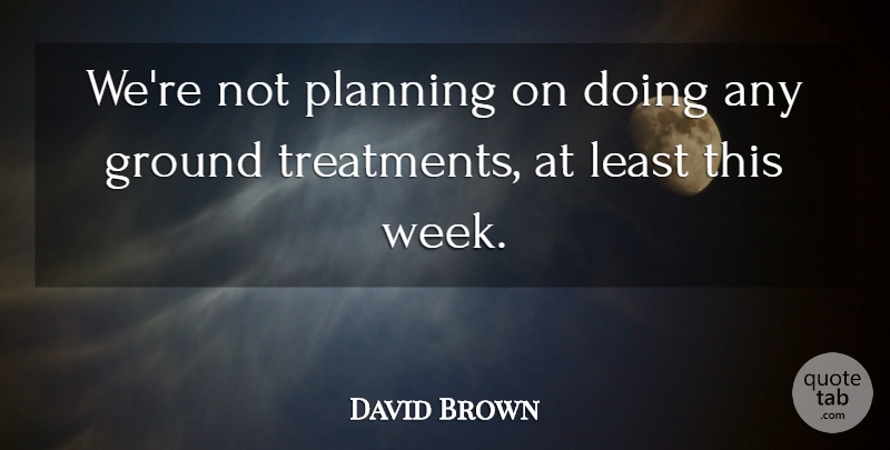 David Brown Quote About Ground, Planning: Were Not Planning On Doing...