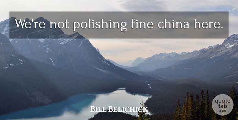 Bill Belichick Quote About Fine China, Fine, China: Were Not Polishing Fine China...