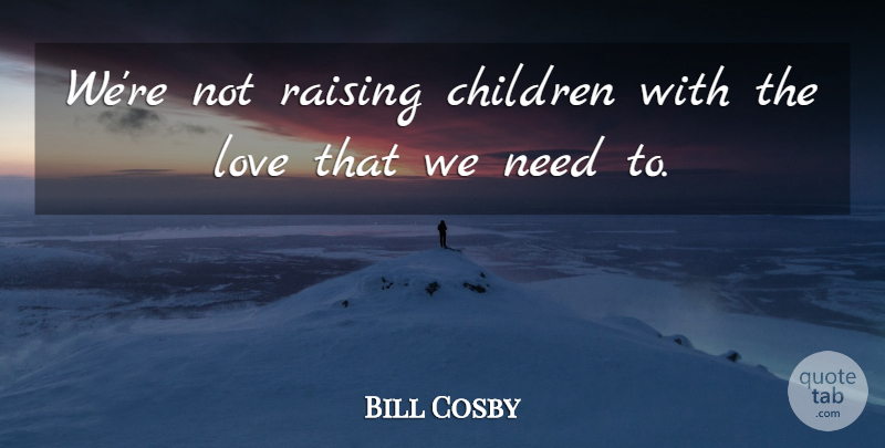 Bill Cosby Quote About Love, Children, Needs: Were Not Raising Children With...