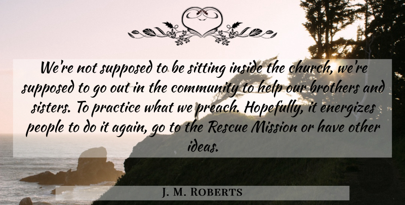 J. M. Roberts Quote About Brothers, Community, Help, Inside, Mission: Were Not Supposed To Be...