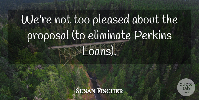 Susan Fischer Quote About Eliminate, Perkins, Pleased, Proposal: Were Not Too Pleased About...