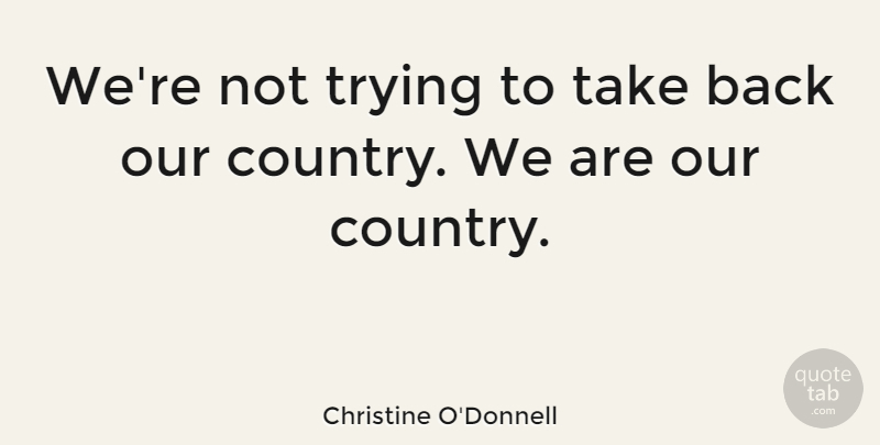 Christine O'Donnell Quote About Country, Trying, Our Country: Were Not Trying To Take...