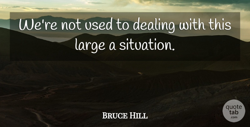 Bruce Hill Quote About Dealing, Large: Were Not Used To Dealing...