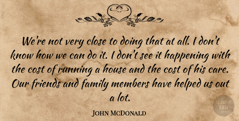 John McDonald Quote About Close, Cost, Family, Happening, Helped: Were Not Very Close To...