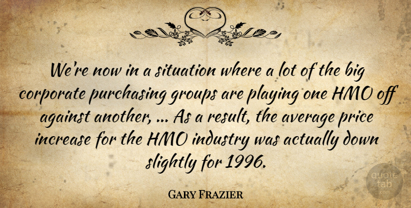 Gary Frazier Quote About Against, Average, Corporate, Groups, Increase: Were Now In A Situation...