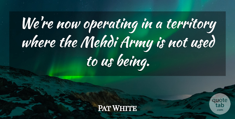 Pat White Quote About Army, Army And Navy, Operating, Territory: Were Now Operating In A...