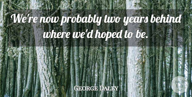 George Daley Quote About Behind, Hoped: Were Now Probably Two Years...