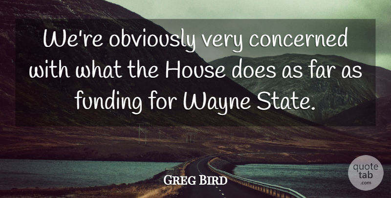 Greg Bird Quote About Concerned, Far, Funding, House, Obviously: Were Obviously Very Concerned With...