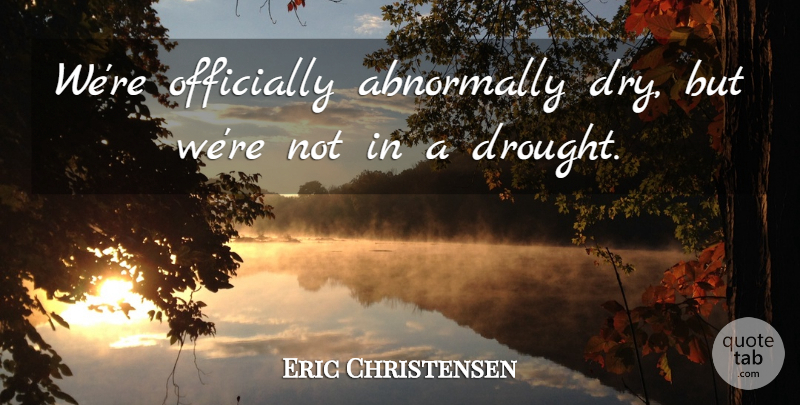 Eric Christensen Quote About Officially: Were Officially Abnormally Dry But...