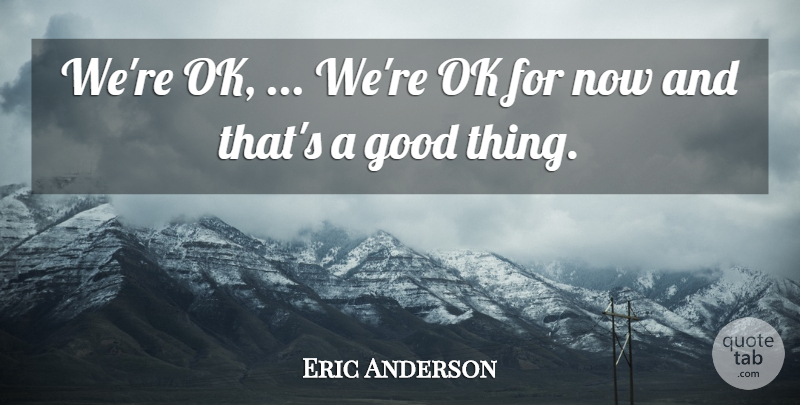 Eric Anderson Quote About Good, Ok: Were Ok Were Ok For...