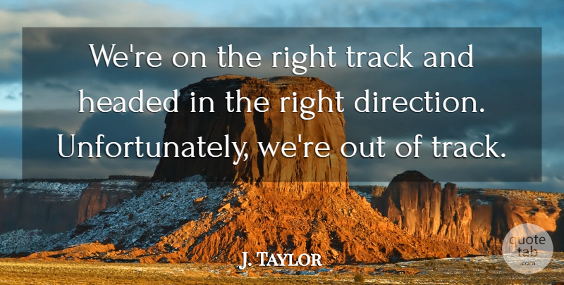 J. Taylor Quote About Headed, Track: Were On The Right Track...