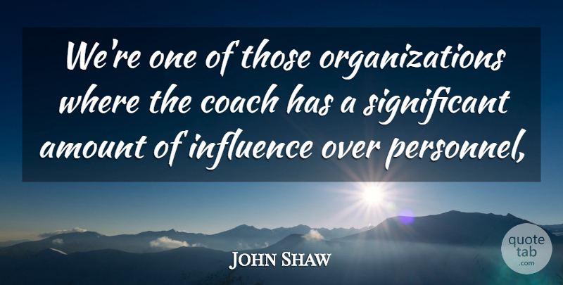 John Shaw Quote About Amount, Coach, Influence: Were One Of Those Organizations...