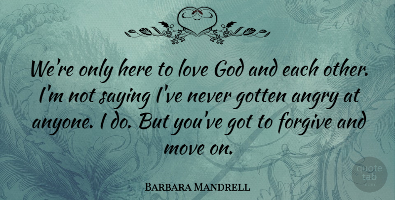 Barbara Mandrell Quote About Forgive, God, Gotten, Love, Move: Were Only Here To Love...
