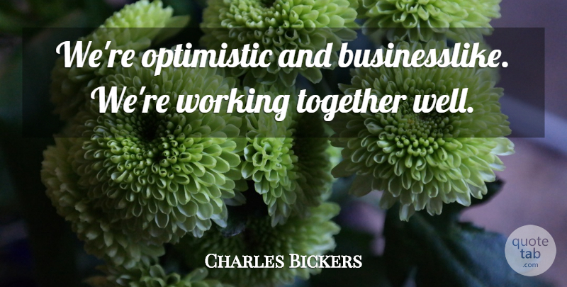 Charles Bickers Quote About Optimistic, Together: Were Optimistic And Businesslike Were...