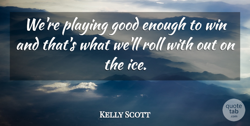 Kelly Scott Quote About Good, Playing, Roll, Win: Were Playing Good Enough To...