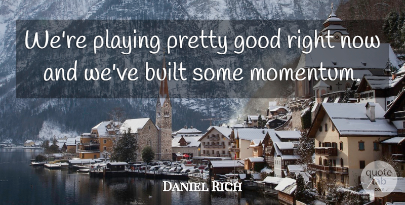 Daniel Rich Quote About Built, Good, Playing: Were Playing Pretty Good Right...