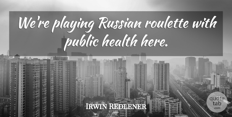 Irwin Redlener Quote About Health, Playing, Public, Russian: Were Playing Russian Roulette With...
