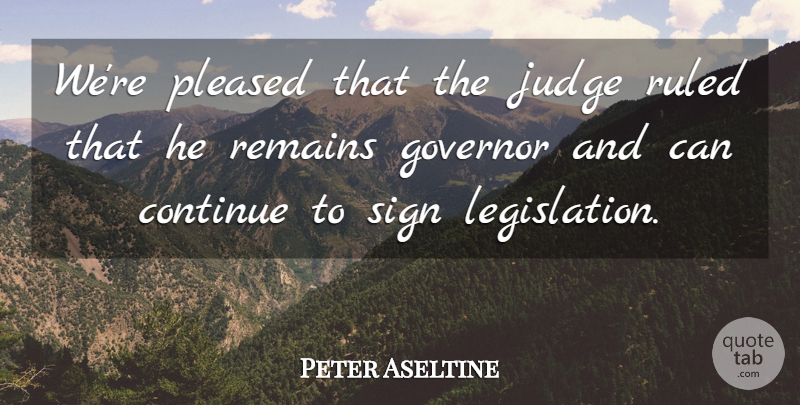 Peter Aseltine Quote About Continue, Governor, Judge, Pleased, Remains: Were Pleased That The Judge...
