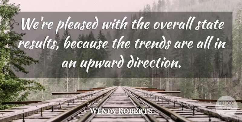 Wendy Roberts Quote About Direction, Overall, Pleased, State, Trends: Were Pleased With The Overall...