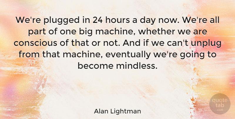 Alan Lightman Quote About Machines, Hours, Conscious: Were Plugged In 24 Hours...