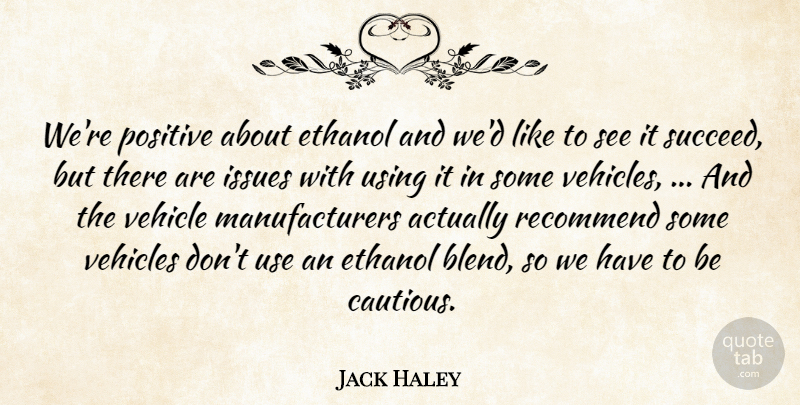 Jack Haley Quote About Ethanol, Issues, Positive, Recommend, Using: Were Positive About Ethanol And...