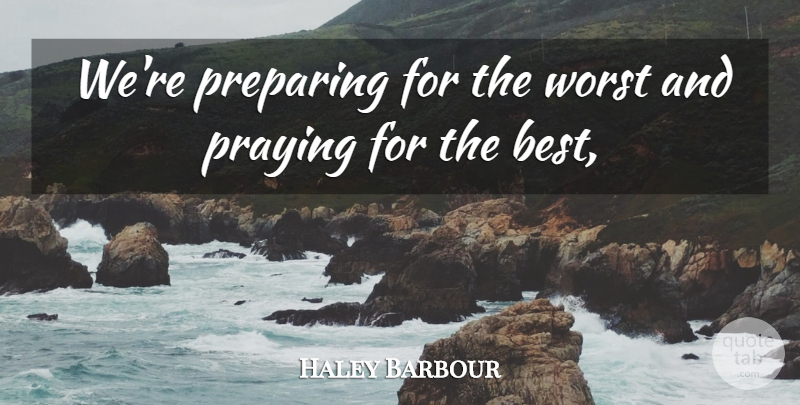 Haley Barbour Quote About Praying, Preparing, Worst: Were Preparing For The Worst...