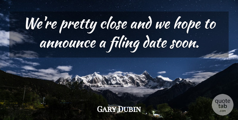 Gary Dubin Quote About Announce, Close, Date, Filing, Hope: Were Pretty Close And We...