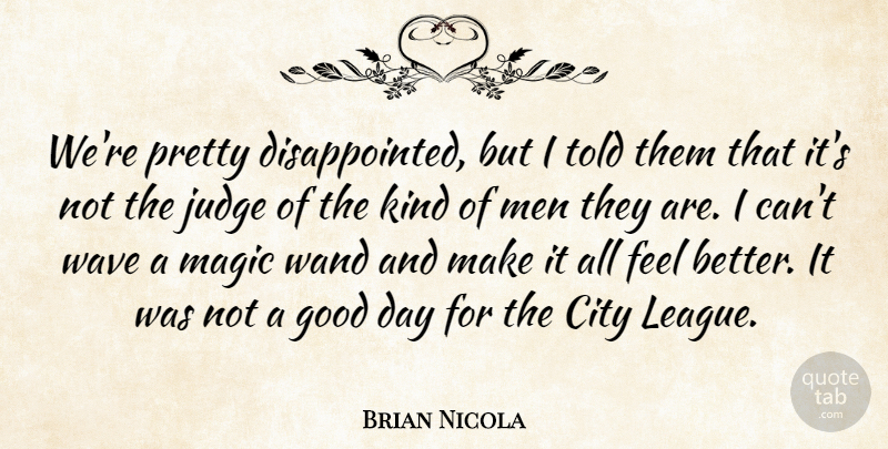Brian Nicola Quote About City, Good, Judge, Magic, Men: Were Pretty Disappointed But I...